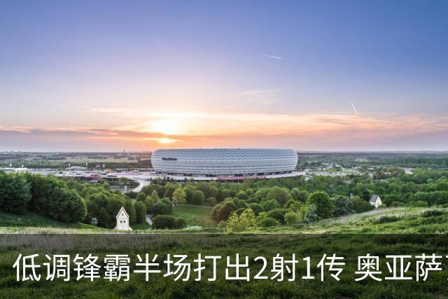 低调锋霸半场打出2射1传 奥亚萨瓦尔西班牙锋线新答案